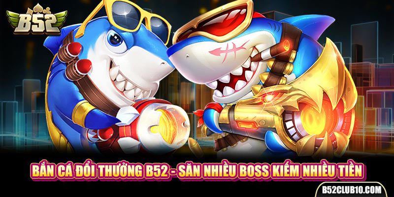 Bắn Cá Đổi Thưởng B52 - Săn Nhiều Boss Kiếm Nhiều Tiền