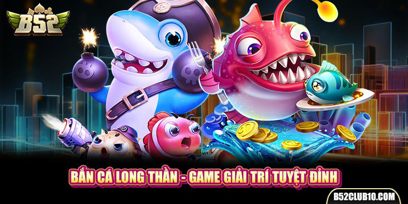 Bắn Cá Long Thần - Game giải trí tuyệt đỉnh