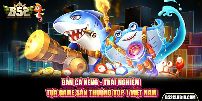 Bắn Cá Xèng - Trải Nghiệm Tựa Game Săn Thưởng Top 1 Việt Nam