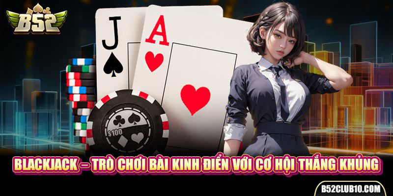 Blackjack – Trò Chơi Bài Kinh Điển Với Cơ Hội Thắng Khủng