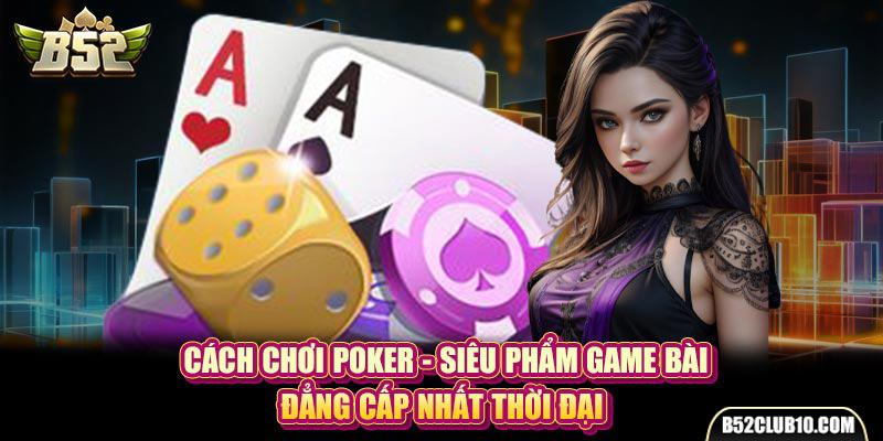 Cách Chơi Poker - Siêu Phẩm Game Bài Đẳng Cấp Nhất Thời Đại