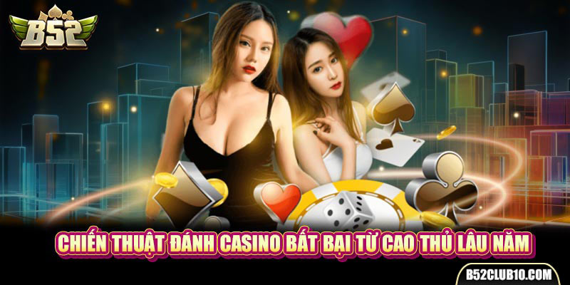 Chiến thuật đánh Casino bất bại từ cao thủ lâu năm