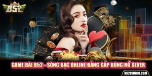 Game Bài B52 - Sòng Bạc Online Đẳng Cấp Bùng Nổ Sever