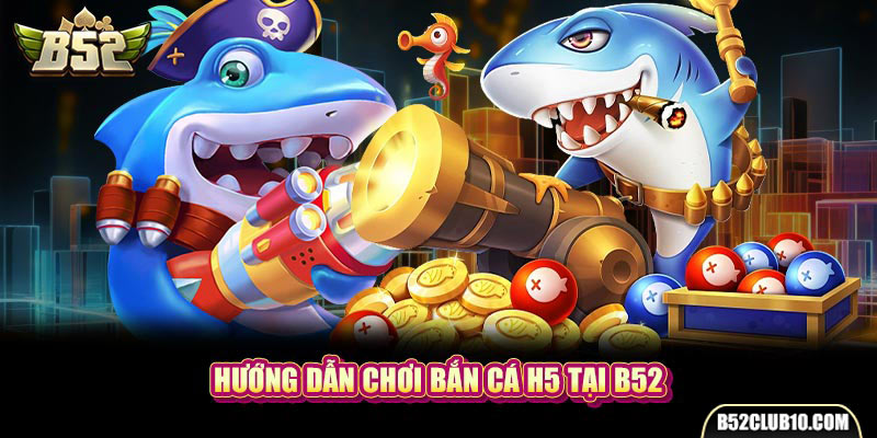 Hướng dẫn chơi bắn cá H5 tại B52