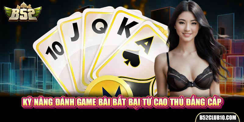 Kỹ năng đánh game bài bất bại từ cao thủ đẳng cấp