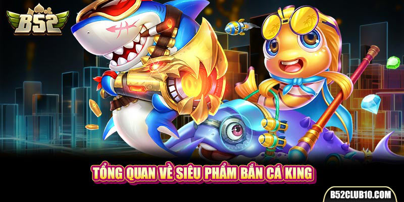 Tổng quan về siêu phẩm bắn cá King