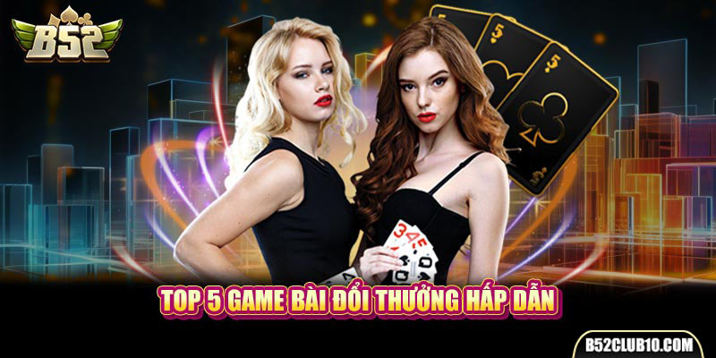 Top 5 game bài đổi thưởng hấp dẫn